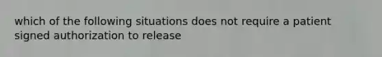 which of the following situations does not require a patient signed authorization to release