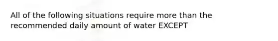 All of the following situations require more than the recommended daily amount of water EXCEPT