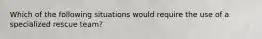 Which of the following situations would require the use of a specialized rescue team?