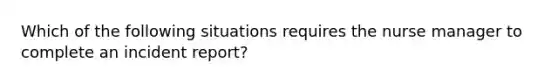 Which of the following situations requires the nurse manager to complete an incident report?