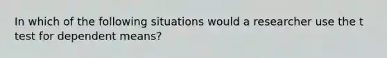 In which of the following situations would a researcher use the t test for dependent means?