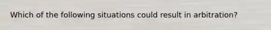 Which of the following situations could result in arbitration?