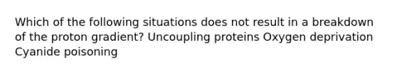 Which of the following situations does not result in a breakdown of the proton gradient? Uncoupling proteins Oxygen deprivation Cyanide poisoning