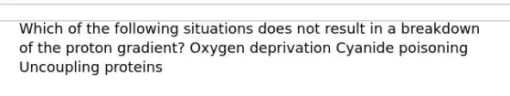 Which of the following situations does not result in a breakdown of the proton gradient? Oxygen deprivation Cyanide poisoning Uncoupling proteins