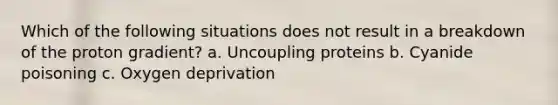 Which of the following situations does not result in a breakdown of the proton gradient? a. Uncoupling proteins b. Cyanide poisoning c. Oxygen deprivation