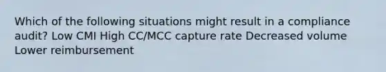 Which of the following situations might result in a compliance audit? Low CMI High CC/MCC capture rate Decreased volume Lower reimbursement