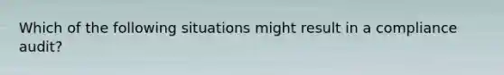 Which of the following situations might result in a compliance audit?