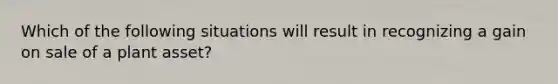 Which of the following situations will result in recognizing a gain on sale of a plant asset?