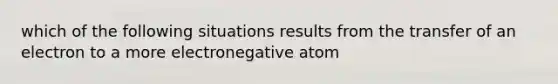 which of the following situations results from the transfer of an electron to a more electronegative atom