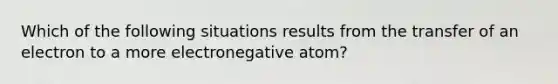 Which of the following situations results from the transfer of an electron to a more electronegative atom?