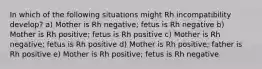 In which of the following situations might Rh incompatibility develop? a) Mother is Rh negative; fetus is Rh negative b) Mother is Rh positive; fetus is Rh positive c) Mother is Rh negative; fetus is Rh positive d) Mother is Rh positive; father is Rh positive e) Mother is Rh positive; fetus is Rh negative