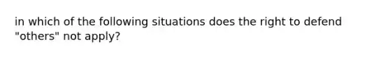 in which of the following situations does the right to defend "others" not apply?