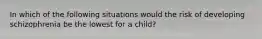 In which of the following situations would the risk of developing schizophrenia be the lowest for a child?