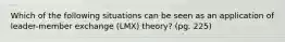 Which of the following situations can be seen as an application of leader-member exchange (LMX) theory? (pg. 225)