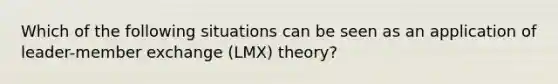 Which of the following situations can be seen as an application of leader-member exchange (LMX) theory?