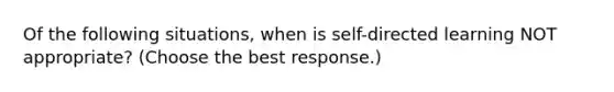 Of the following situations, when is self-directed learning NOT appropriate? (Choose the best response.)