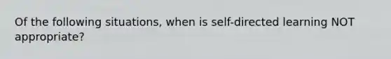 Of the following situations, when is self-directed learning NOT appropriate?