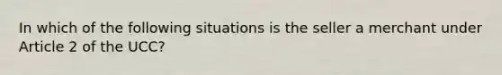 In which of the following situations is the seller a merchant under Article 2 of the UCC?