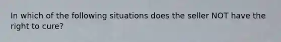 In which of the following situations does the seller NOT have the right to cure?