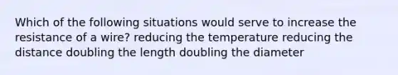 Which of the following situations would serve to increase the resistance of a wire? reducing the temperature reducing the distance doubling the length doubling the diameter