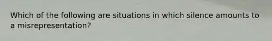 Which of the following are situations in which silence amounts to a misrepresentation?