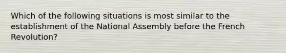 Which of the following situations is most similar to the establishment of the National Assembly before the French Revolution?