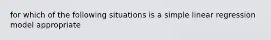 for which of the following situations is a simple linear regression model appropriate