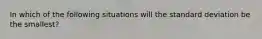 In which of the following situations will the standard deviation be the smallest?