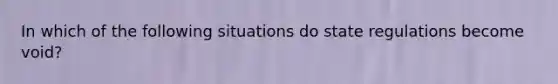 In which of the following situations do state regulations become void?