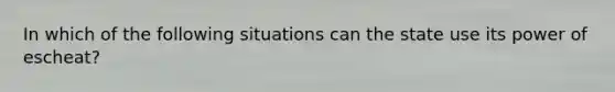 In which of the following situations can the state use its power of escheat?