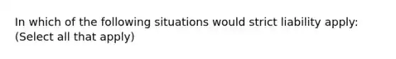 In which of the following situations would strict liability apply: (Select all that apply)