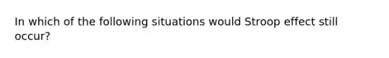 In which of the following situations would Stroop effect still occur?