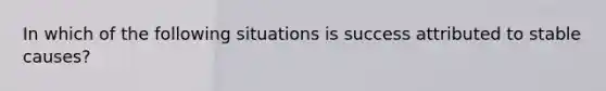 In which of the following situations is success attributed to stable causes?