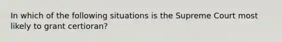 In which of the following situations is the Supreme Court most likely to grant certioran?