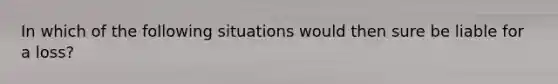 In which of the following situations would then sure be liable for a loss?