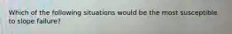 Which of the following situations would be the most susceptible to slope failure?