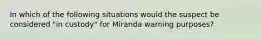 In which of the following situations would the suspect be considered "in custody" for Miranda warning purposes?