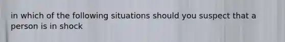 in which of the following situations should you suspect that a person is in shock