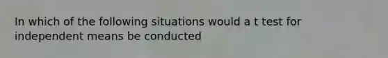 In which of the following situations would a t test for independent means be conducted