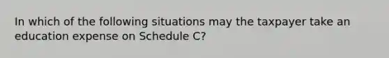 In which of the following situations may the taxpayer take an education expense on Schedule C?