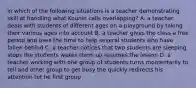 in which of the following situations is a teacher demonstrating skill at handling what Kounin calls overlapping? A. a teacher deals with students of different ages on a playground by taking their various ages into account B. a teacher gives the class a free period and uses the time to help several students who have fallen behind C. a teacher notices that two students are sleeping stops the students wakes them up resumes the lesson D. a teacher working with one group of students turns momentarily to tell and other group to get busy the quickly redirects his attention tot he first group