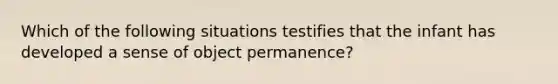 Which of the following situations testifies that the infant has developed a sense of object permanence?