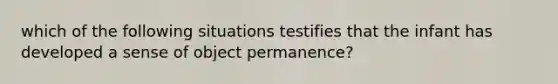 which of the following situations testifies that the infant has developed a sense of object permanence?