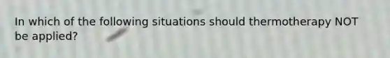 In which of the following situations should thermotherapy NOT be applied?