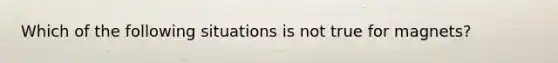 Which of the following situations is not true for magnets?