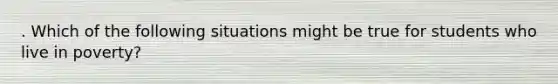 . Which of the following situations might be true for students who live in poverty?