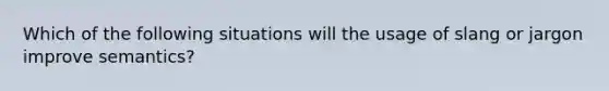 Which of the following situations will the usage of slang or jargon improve semantics?