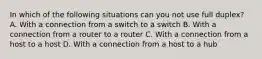 In which of the following situations can you not use full duplex? A. With a connection from a switch to a switch B. With a connection from a router to a router C. With a connection from a host to a host D. With a connection from a host to a hub