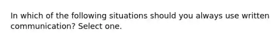 In which of the following situations should you always use written communication? Select one.