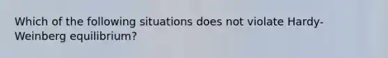 Which of the following situations does not violate Hardy-Weinberg equilibrium?